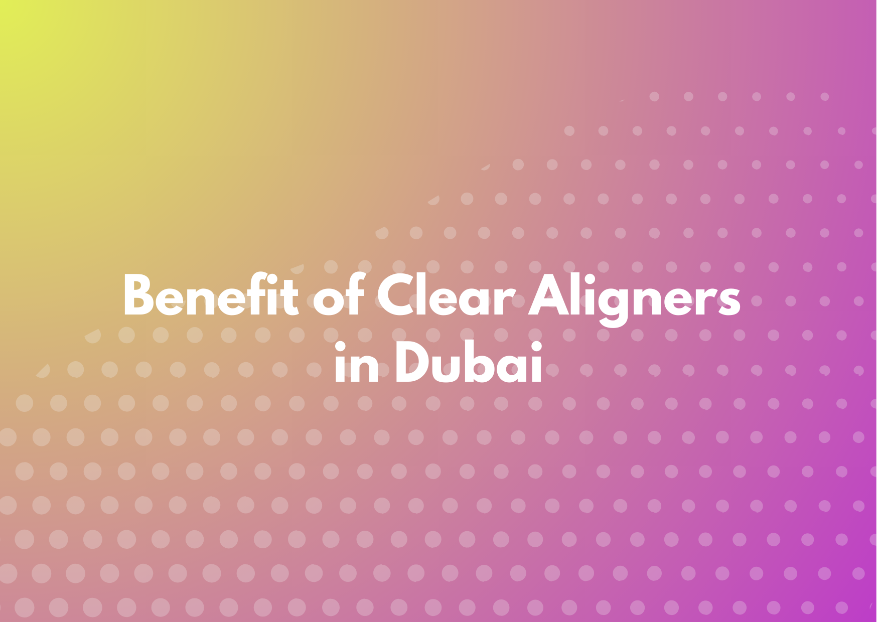 Benefit of Clear Aligners in Dubai